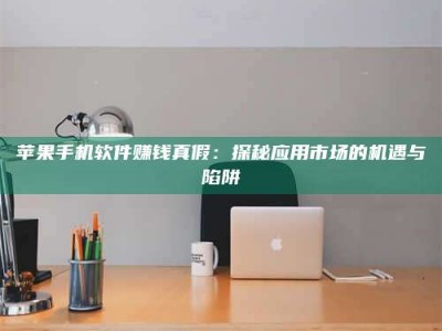 乌兰察布苹果手机软件赚钱真假：探秘应用市场的机遇与陷阱