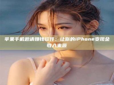 乌兰察布苹果手机邀请赚钱软件：让你的iPhone变现金收入来源
