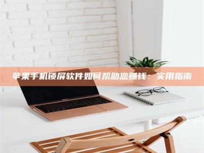 乌兰察布苹果手机锁屏软件如何帮助您赚钱：实用指南