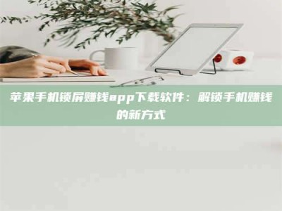 乌兰察布苹果手机锁屏赚钱app下载软件：解锁手机赚钱的新方式