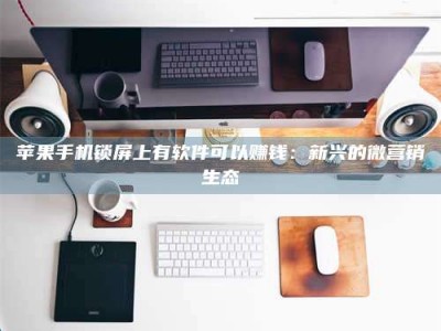 乌兰察布苹果手机锁屏上有软件可以赚钱：新兴的微营销生态