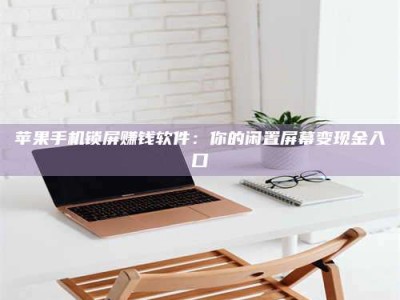 乌兰察布苹果手机锁屏赚钱软件：你的闲置屏幕变现金入口