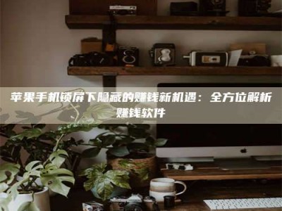 乌兰察布苹果手机锁屏下隐藏的赚钱新机遇：全方位解析赚钱软件