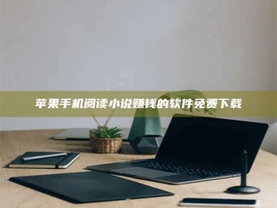 乌兰察布苹果手机阅读小说赚钱的软件免费下载