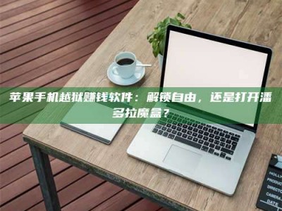 乌兰察布苹果手机越狱赚钱软件：解锁自由，还是打开潘多拉魔盒？