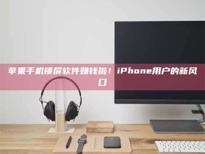 乌兰察布苹果手机锁屏软件赚钱啦！iPhone用户的新风口