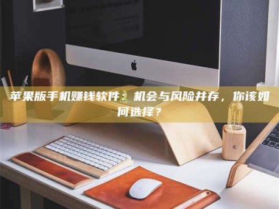 乌兰察布苹果版手机赚钱软件：机会与风险并存，你该如何选择？