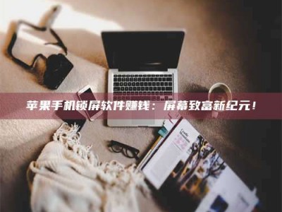 乌兰察布苹果手机锁屏软件赚钱：屏幕致富新纪元！