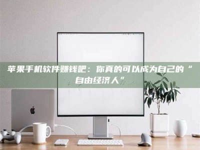 乌兰察布苹果手机软件赚钱吧：你真的可以成为自己的“自由经济人”