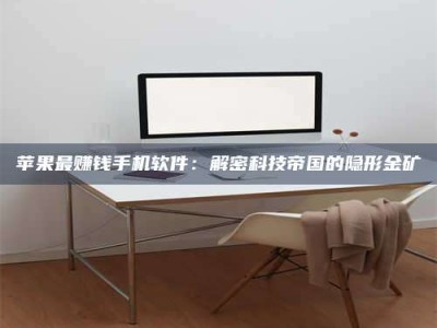 乌兰察布苹果最赚钱手机软件：解密科技帝国的隐形金矿
