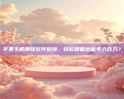 乌兰察布苹果手机赚钱软件链接,轻松躺着也能年入百万? 第1张 乌兰察布苹果手机赚钱软件链接,轻松躺着也能年入百万? 第1张