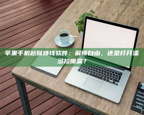 乌兰察布苹果手机越狱赚钱软件：解锁自由，还是打开潘多拉魔盒？ 第1张