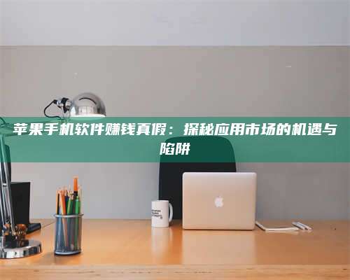 乌兰察布苹果手机软件赚钱真假:探秘应用市场的机遇与陷阱 第1张 乌兰察布苹果手机软件赚钱真假:探秘应用市场的机遇与陷阱 第1张