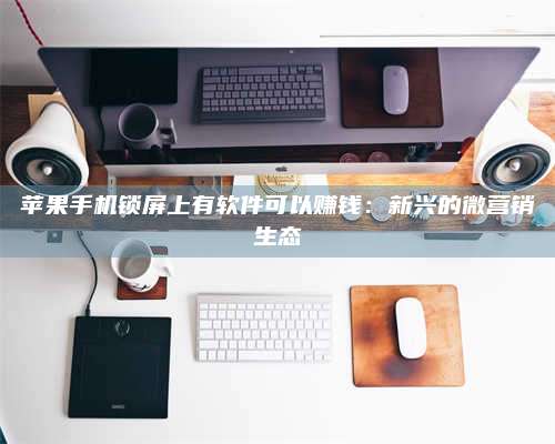 乌兰察布苹果手机锁屏上有软件可以赚钱：新兴的微营销生态 第1张