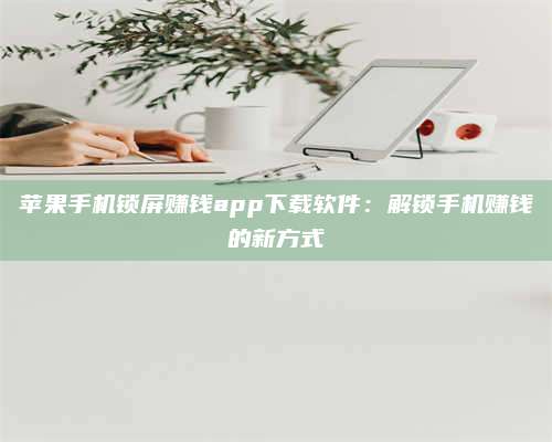 乌兰察布苹果手机锁屏赚钱app下载软件：解锁手机赚钱的新方式