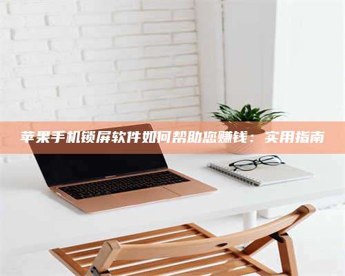 乌兰察布苹果手机锁屏软件如何帮助您赚钱：实用指南