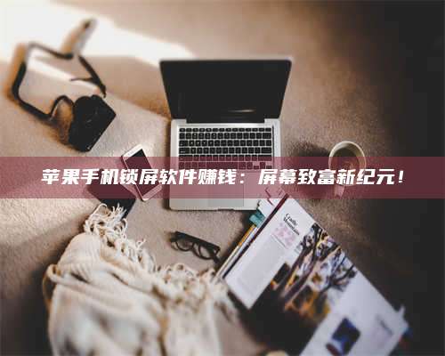 乌兰察布苹果手机锁屏软件赚钱：屏幕致富新纪元！