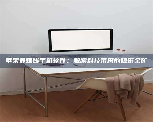 乌兰察布苹果最赚钱手机软件:解密科技帝国的隐形金矿 第1张 乌兰察布苹果最赚钱手机软件:解密科技帝国的隐形金矿 第1张